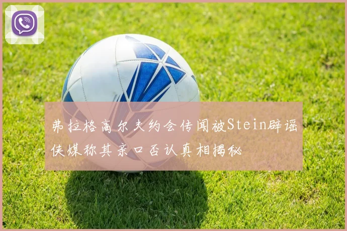 弗拉格高尔夫约会传闻被Stein辟谣侠媒称其亲口否认真相揭秘